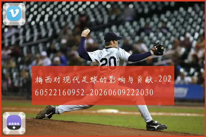 梅西对现代足球的影响与贡献_20260522160952_20260609222030