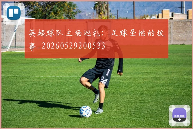 英超球队主场巡礼:足球圣地的故事_20260529200533
