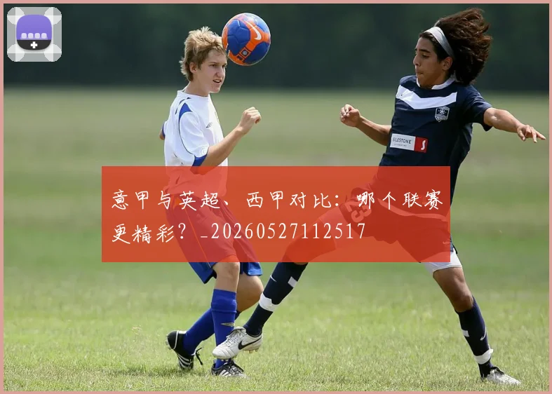 意甲与英超、西甲对比：哪个联赛更精彩？_20260527112517