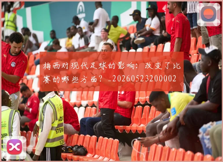 梅西对现代足球的影响：改变了比赛的哪些方面？_20260523200002