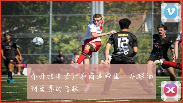 乔丹的净资产和商业帝国:从球场到商界的飞跃