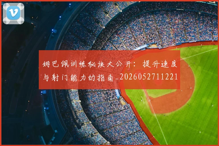 姆巴佩训练秘诀大公开:提升速度与射门能力的指南_20260527112213