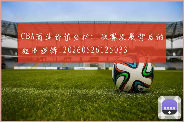 CBA商业价值分析:联赛发展背后的经济逻辑_20260526125033