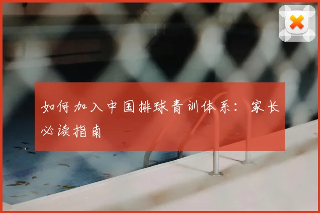 如何加入中国排球青训体系：家长必读指南