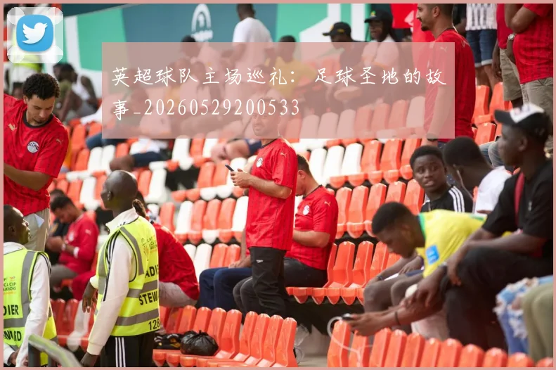 英超球队主场巡礼:足球圣地的故事_20260529200533
