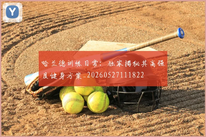 哈兰德训练日常：独家揭秘其高强度健身方案_20260527111822