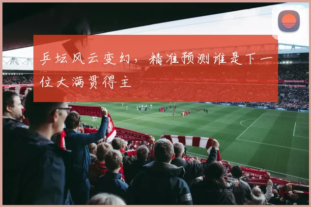 乒坛风云变幻，精准预测谁是下一位大满贯得主