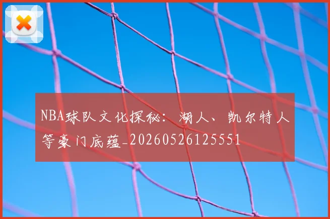 NBA球队文化探秘：湖人、凯尔特人等豪门底蕴_20260526125551