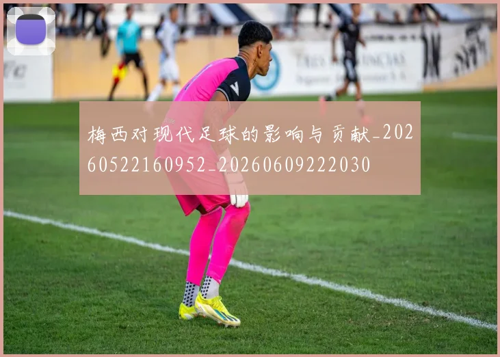 梅西对现代足球的影响与贡献_20260522160952_20260609222030