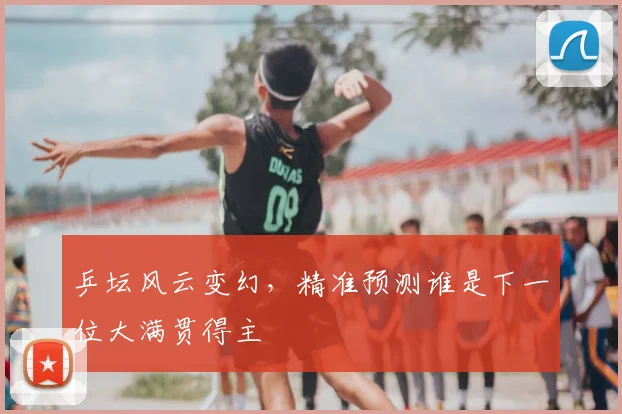 乒坛风云变幻，精准预测谁是下一位大满贯得主