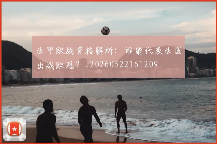法甲欧战资格解析：谁能代表法国出战欧冠？_20260522161209