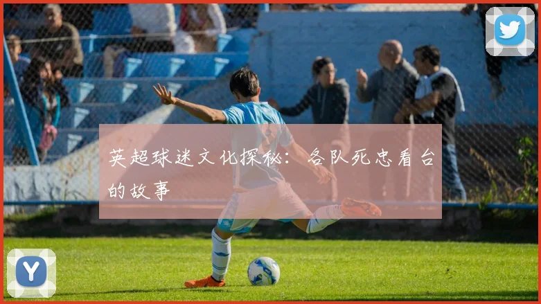 英超球迷文化探秘:各队死忠看台的故事