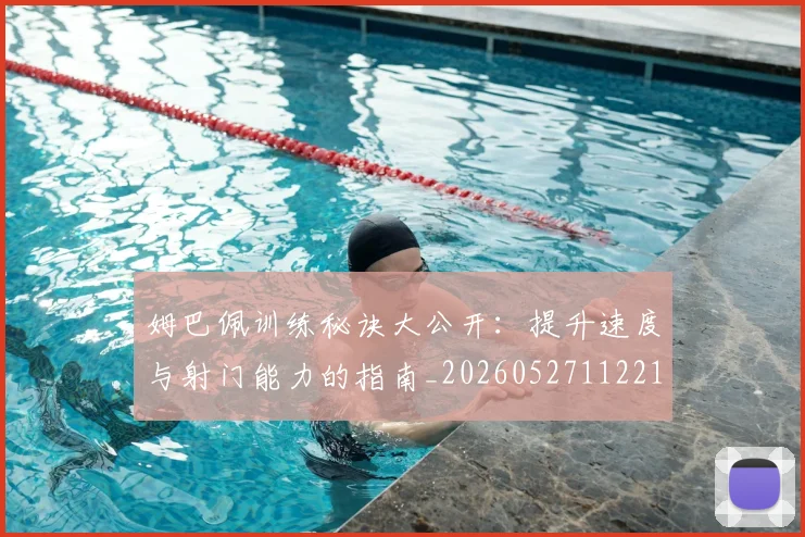 姆巴佩训练秘诀大公开:提升速度与射门能力的指南_20260527112213