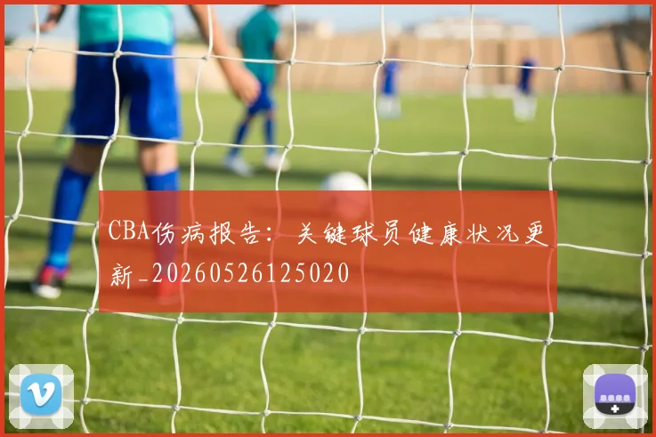 CBA伤病报告：关键球员健康状况更新_20260526125020