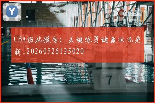 CBA伤病报告：关键球员健康状况更新_20260526125020