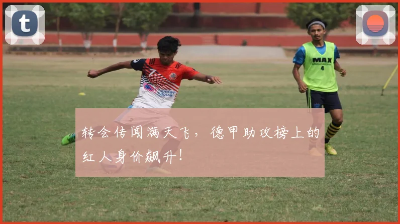 转会传闻满天飞,德甲助攻榜上的红人身价飙升!